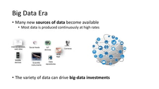Big Data Era
• Many new sources of data become available
• Most data is produced continuously at high rates
• The variety of data can drive big-data investments
 