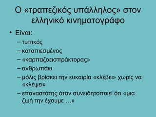 Ο «τραπεζικός υπάλληλος» στον
     ελληνικό κινηματογράφο
• Είναι:
  – τυπικός
  – καταπιεσμένος
  – «καρπαζοεισπράκτορας»
  – ανθρωπάκι
  – μόλις βρίσκει την ευκαιρία «κλέβει» χωρίς να
    «κλέψει»
  – επαναστάτης όταν συνειδητοποιεί ότι «μια
    ζωή την έχουμε …»
 