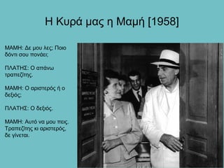 Η Κυρά μας η Μαμή [1958]

ΜΑΜΗ: Δε μου λες; Ποιο
δόντι σου πονάει;

ΠΛΑΤΗΣ: Ο απάνω
τραπεζίτης.

ΜΑΜΗ: Ο αριστερός ή ο
δεξιός;

ΠΛΑΤΗΣ: Ο δεξιός.

ΜΑΜΗ: Αυτό να μου πεις.
Τραπεζίτης κι αριστερός,
δε γίνεται.
 