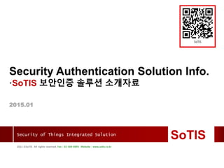 Security of Things Integrated Solution
2015 ?SoTIS All rights reserved Fax : 02-569-8895 Website : www.sotis.co.kr
SoTISSoTIS
2015 ?SoTIS All rights reserved. Fax : 02-569-8895 Website : www.sotis.co.kr
Security of Things Integrated Solution
Security Authentication Solution Info.
SoTIS ???? ??? ????
2015.01
SoTIS
 