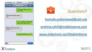 Questions?
hannah.suttenwood@soti.net
andrew.cahill@mobileworxs.com
www.slideshare.net/MobileWorxs
 