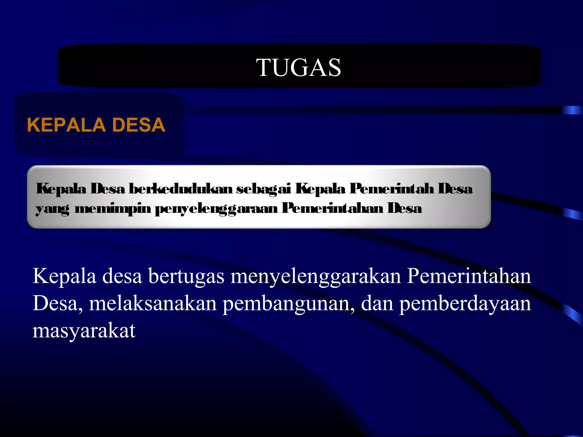 TUGASTUGAS
KEPALA DESAKEPALA DESA
Kepala Desa berkedudukan sebagai Kepala Pemerintah Desa
yang memimpin penyelenggaraan Pemerintahan Desa
Kepala desa bertugas menyelenggarakan Pemerintahan
Desa, melaksanakan pembangunan, dan pemberdayaan
masyarakat
 