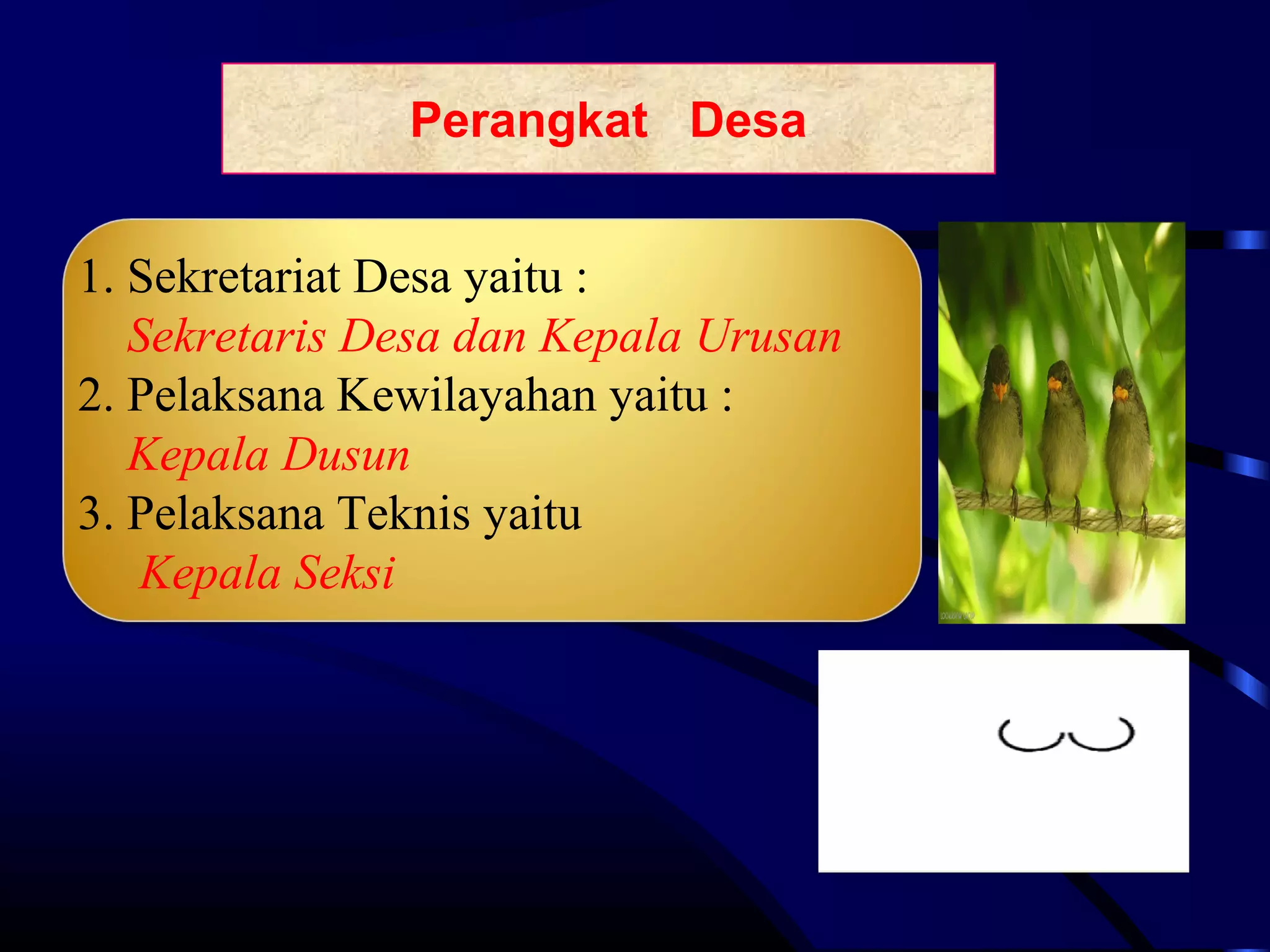 Perangkat Desa
1. Sekretariat Desa yaitu :
Sekretaris Desa dan Kepala Urusan
2. Pelaksana Kewilayahan yaitu :
Kepala Dusun
3. Pelaksana Teknis yaitu
Kepala Seksi
 