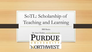 SoTL: Scholarship of
Teaching and Learning
IRB Basics
Dr. Staci Trekles, atrekles@pnw.edu
 