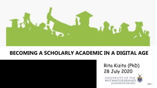 POST
GRADUATE
SUPERVISION
Rita Kizito (PhD)
28 July 2020
PAGE 1
BECOMING A SCHOLARLY ACADEMIC IN A DIGITAL AGE
 