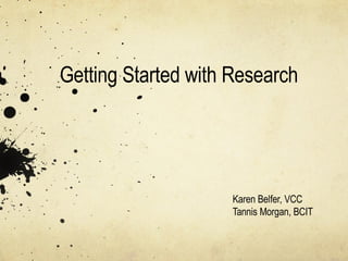Getting Started with Research Karen Belfer, VCC Tannis Morgan, BCIT 