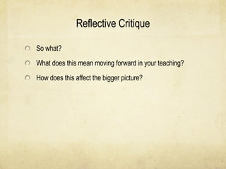 Reflective Critique So what?  What does this mean moving forward in your teaching?  How does this affect the bigger picture? 