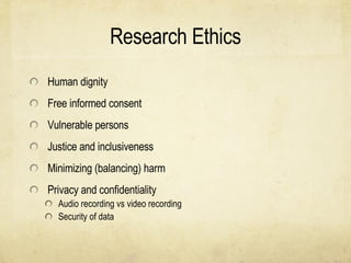 Research Ethics Human dignity Free informed consent Vulnerable persons Justice and inclusiveness Minimizing (balancing) harm Privacy and confidentiality Audio recording vs video recording Security of data 