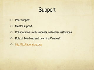 Support Peer support Mentor support Collaboration - with students, with other institutions Role of Teaching and Learning Centres? http://ltcollaboratory.org/   