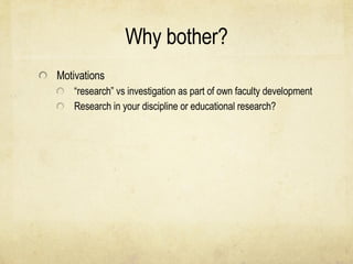 Why bother? Motivations “ research” vs investigation as part of own faculty development Research in your discipline or educational research? 