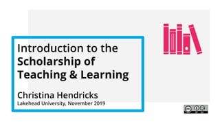 Introduction to the
Scholarship of
Teaching & Learning
Christina Hendricks
Lakehead University, November 2019
 