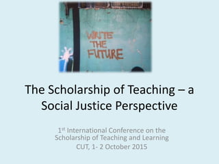The Scholarship of Teaching – a
Social Justice Perspective
1st International Conference on the
Scholarship of Teaching and Learning
CUT, 1- 2 October 2015
 