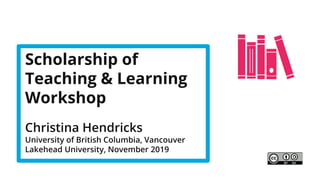 Scholarship of
Teaching & Learning
Workshop
Christina Hendricks
University of British Columbia, Vancouver
Lakehead University, November 2019
 