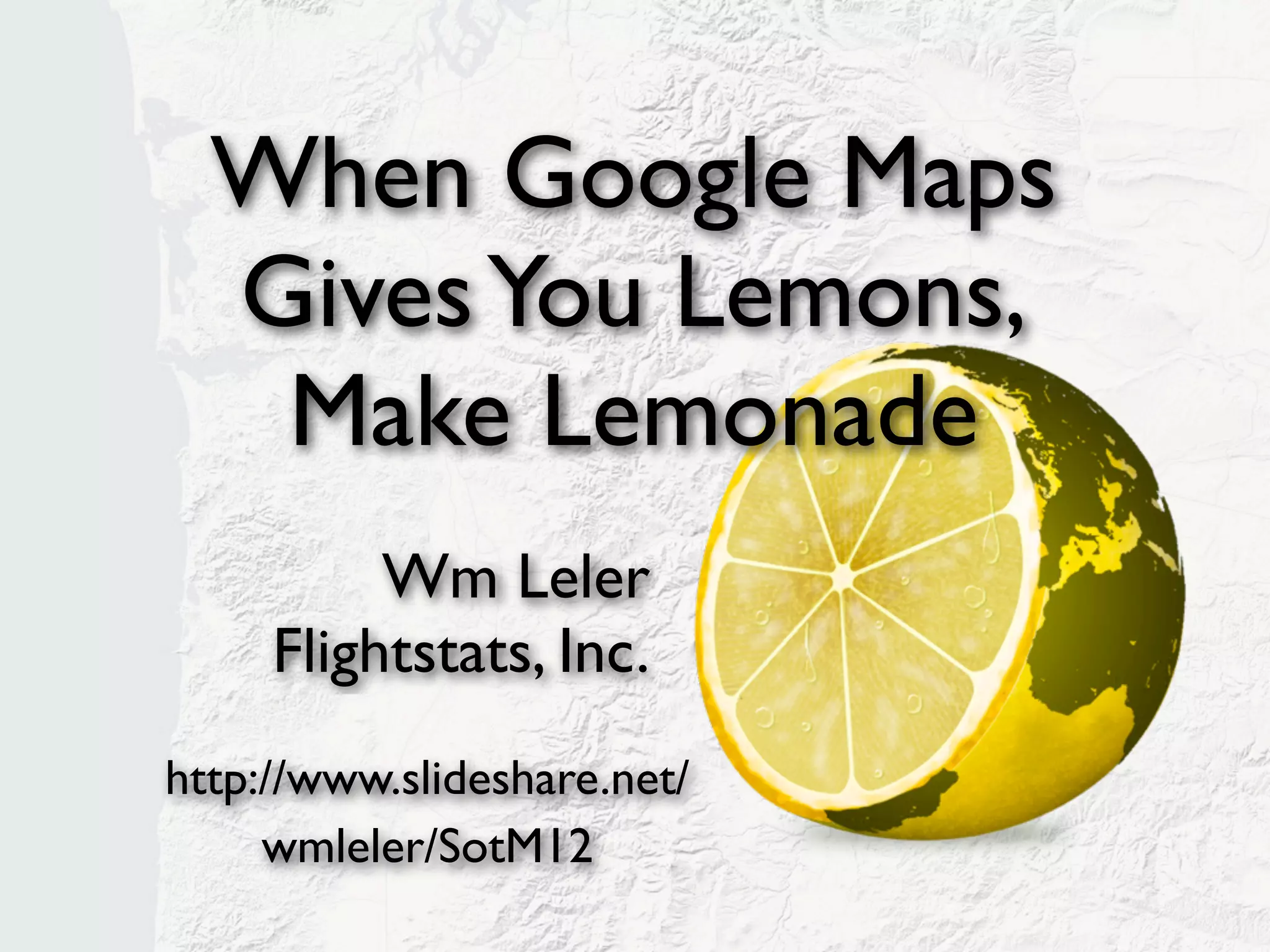 When Google Maps
  Gives You Lemons,
   Make Lemonade
          Wm Leler
     Flightstats, Inc.
http://www.slideshare.net/
     wmleler/sotm12
 