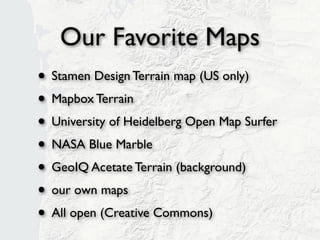 Our Favorite Maps
• Stamen Design Terrain map (US only)
• Mapbox Terrain
• University of Heidelberg Open Map Surfer
• NASA Blue Marble
• GeoIQ Acetate Terrain (background)
• our own maps
• All open (Creative Commons)
 