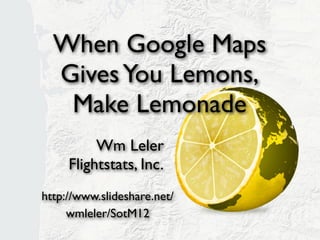 When Google Maps
  Gives You Lemons,
   Make Lemonade
          Wm Leler
     Flightstats, Inc.
http://www.slideshare.net/
     wmleler/sotm12
 