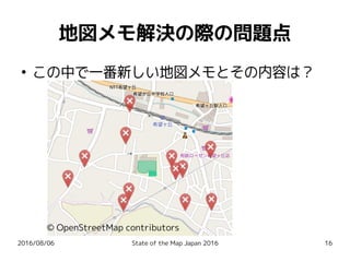 2016/08/06 State of the Map Japan 2016 16
地図メモ解決の際の問題点
●
この中で一番新しい地図メモとその内容は？
© OpenStreetMap contributors
 