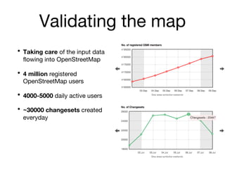 Validating the map
• Taking care of the input data
flowing into OpenStreetMap
• 4 million registered
OpenStreetMap users
•...