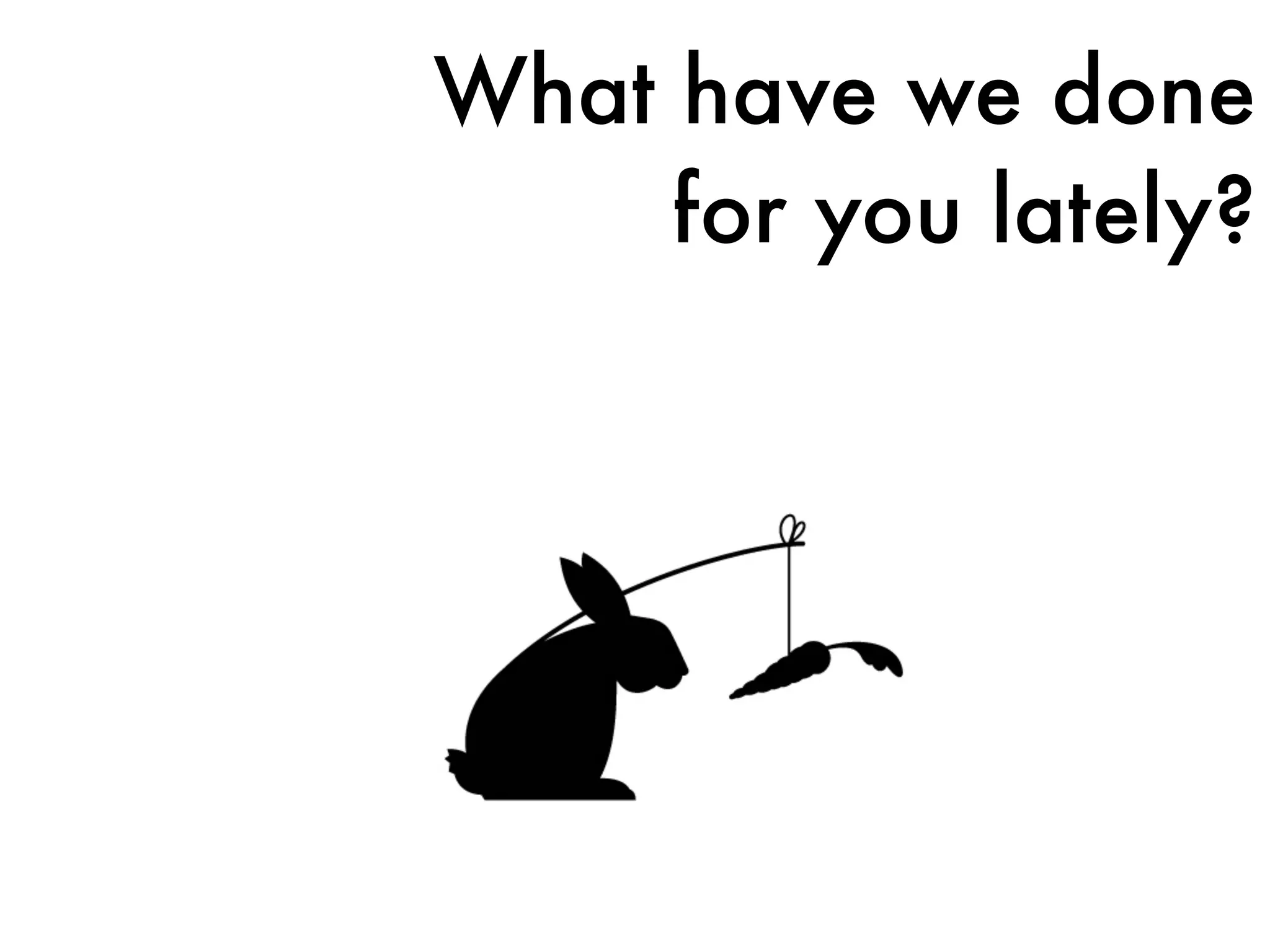 What have we done
for you lately?
 