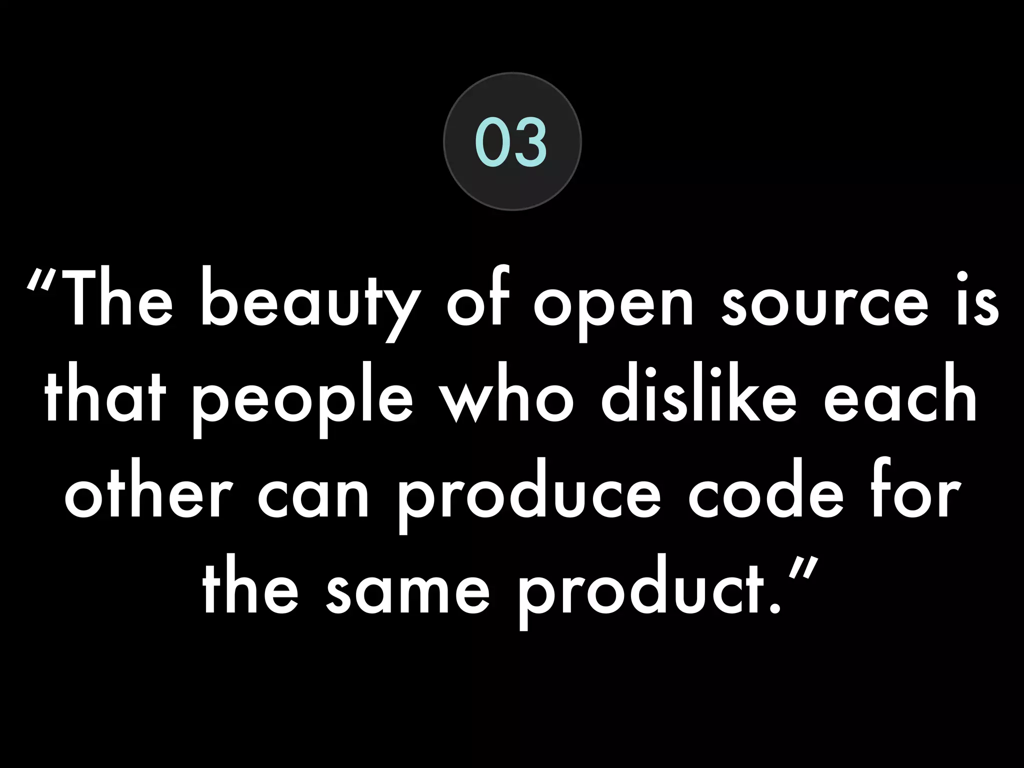 “The beauty of open source is
that people who dislike each
other can produce code for
the same product.”
03
 