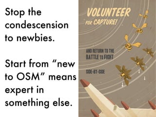 Stop the
condescension
to newbies.
Start from “new
to OSM” means
expert in
something else.
 