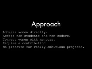 Address women directly.
Accept non-students and non-coders.
Connect women with mentors.
Require a contribution
No pressure for really ambitious projects.
Approach
 