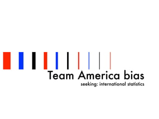 Team America bias
seeking: international statistics
 