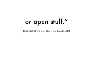 or open stuff.”
(paraphrased mansplaining)
 