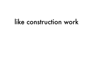 like construction work
 