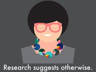 Research suggests otherwise.
 