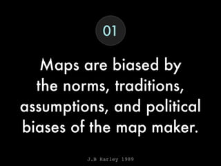 Maps are biased by
the norms, traditions,
assumptions, and political
biases of the map maker.
J.B Harley 1989
01
 