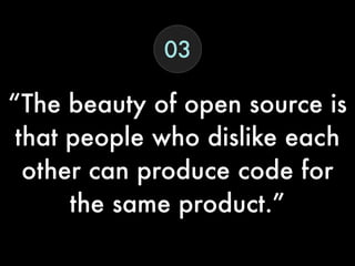 “The beauty of open source is
that people who dislike each
other can produce code for
the same product.”
03
 
