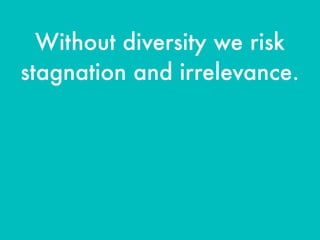 Without diversity we risk
stagnation and irrelevance.
 