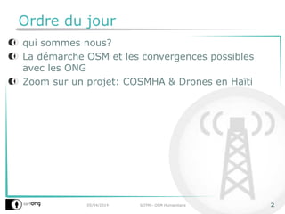 Ordre du jour
qui sommes nous?
La démarche OSM et les convergences possibles
avec les ONG
Zoom sur un projet: COSMHA & Drones en Haïti
05/04/2014 SOTM - OSM Humanitaire 2
 