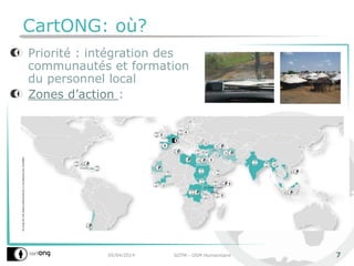CartONG: où?
Priorité : intégration des
communautés et formation
du personnel local
Zones d’action :
05/04/2014 SOTM - OSM Humanitaire 7
 
