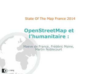 OpenStreetMap et
l’humanitaire :
State Of The Map France 2014
Maeve de France, Frédéric Moine,
Martin Noblecourt
 