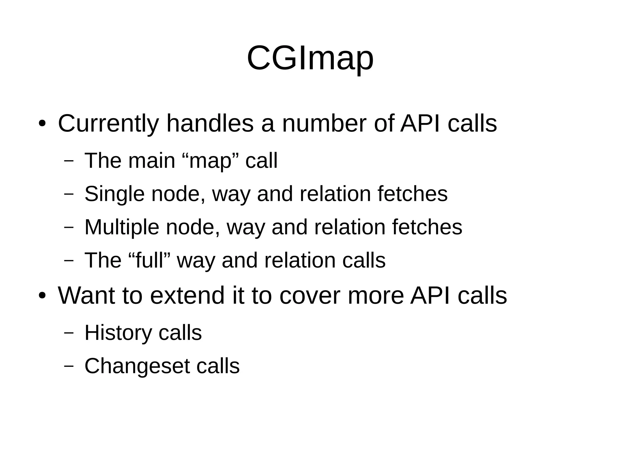 CGImap
● Currently handles a number of API calls
– The main “map” call
– Single node, way and relation fetches
– Multiple node, way and relation fetches
– The “full” way and relation calls
● Want to extend it to cover more API calls
– History calls
– Changeset calls
 