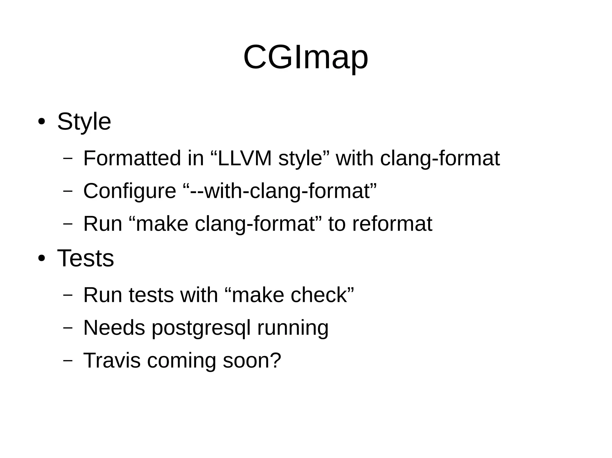 CGImap
● Style
– Formatted in “LLVM style” with clang-format
– Configure “--with-clang-format”
– Run “make clang-format” to reformat
● Tests
– Run tests with “make check”
– Needs postgresql running
– Travis coming soon?
 