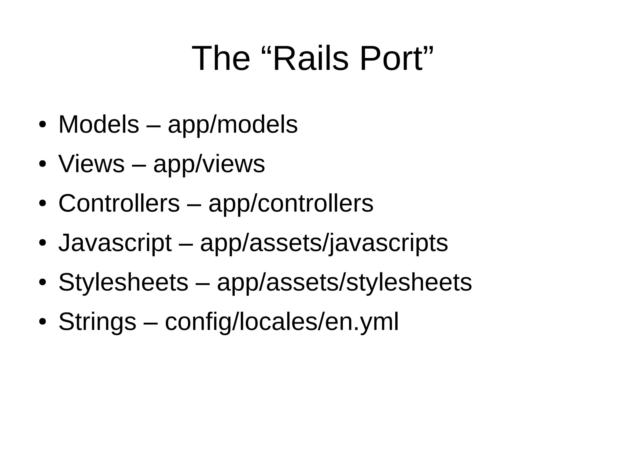 The “Rails Port”
● Models – app/models
● Views – app/views
● Controllers – app/controllers
● Javascript – app/assets/javascripts
● Stylesheets – app/assets/stylesheets
● Strings – config/locales/en.yml
 