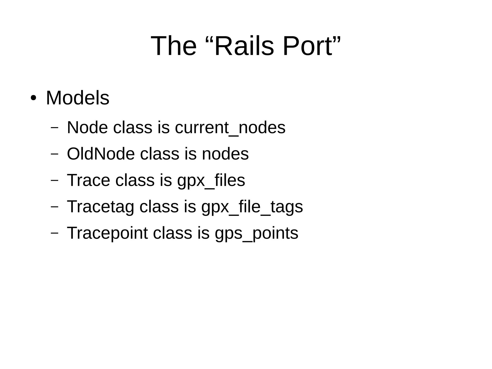 The “Rails Port”
● Models
– Node class is current_nodes
– OldNode class is nodes
– Trace class is gpx_files
– Tracetag class is gpx_file_tags
– Tracepoint class is gps_points
 