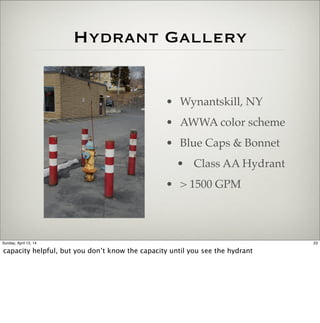 Hydrant Gallery
• Wynantskill, NY
• AWWA color scheme
• Blue Caps & Bonnet
• Class AA Hydrant
• > 1500 GPM
23Sunday, April...