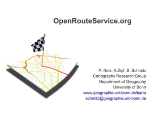 OpenRouteService.org  P. Neis, A.Zipf, S. Schmitz Cartography Research Group Department of Geography University of Bonn www.geographie.uni-bonn.de/karto [email_address] 