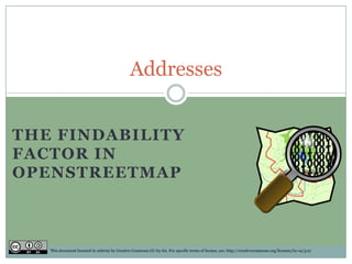 Addresses


THE FINDABILITY
FACTOR IN
OPENSTREETMAP



   This document licensed in entirety by Creative Commons CC-by-SA. For specific terms of license, see: http://creativecommons.org/licenses/by-sa/3.0/
 
