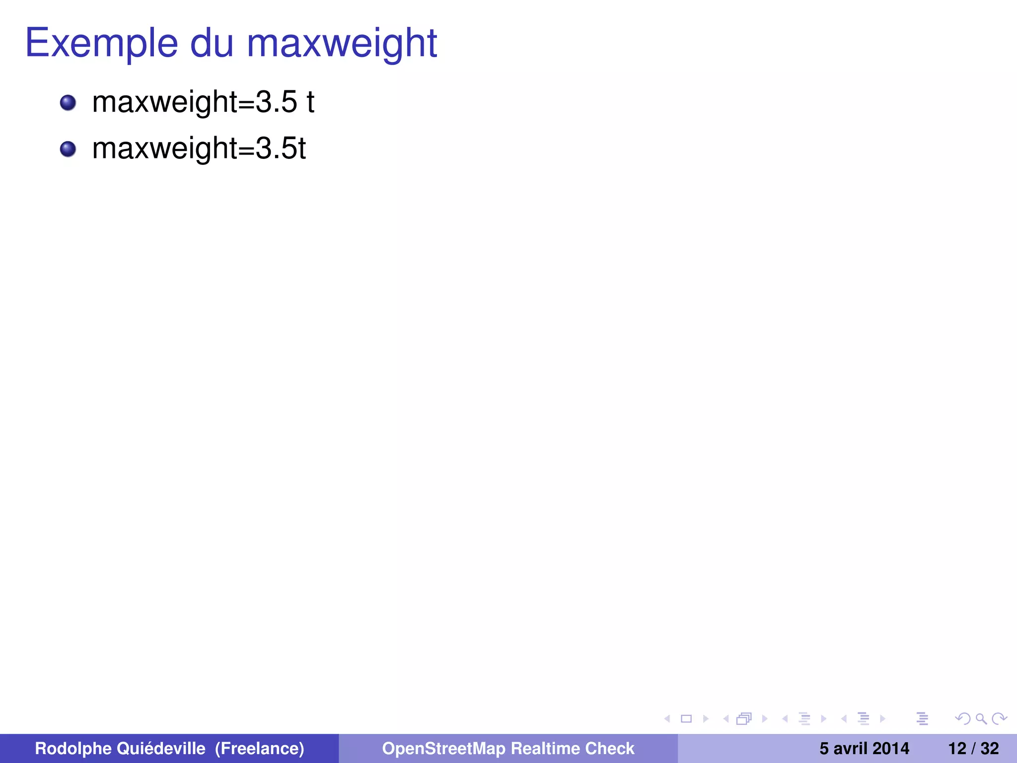 Exemple du maxweight
maxweight=3.5 t
maxweight=3.5t
Rodolphe Quiédeville (Freelance) OpenStreetMap Realtime Check 5 avril 2014 12 / 32
 