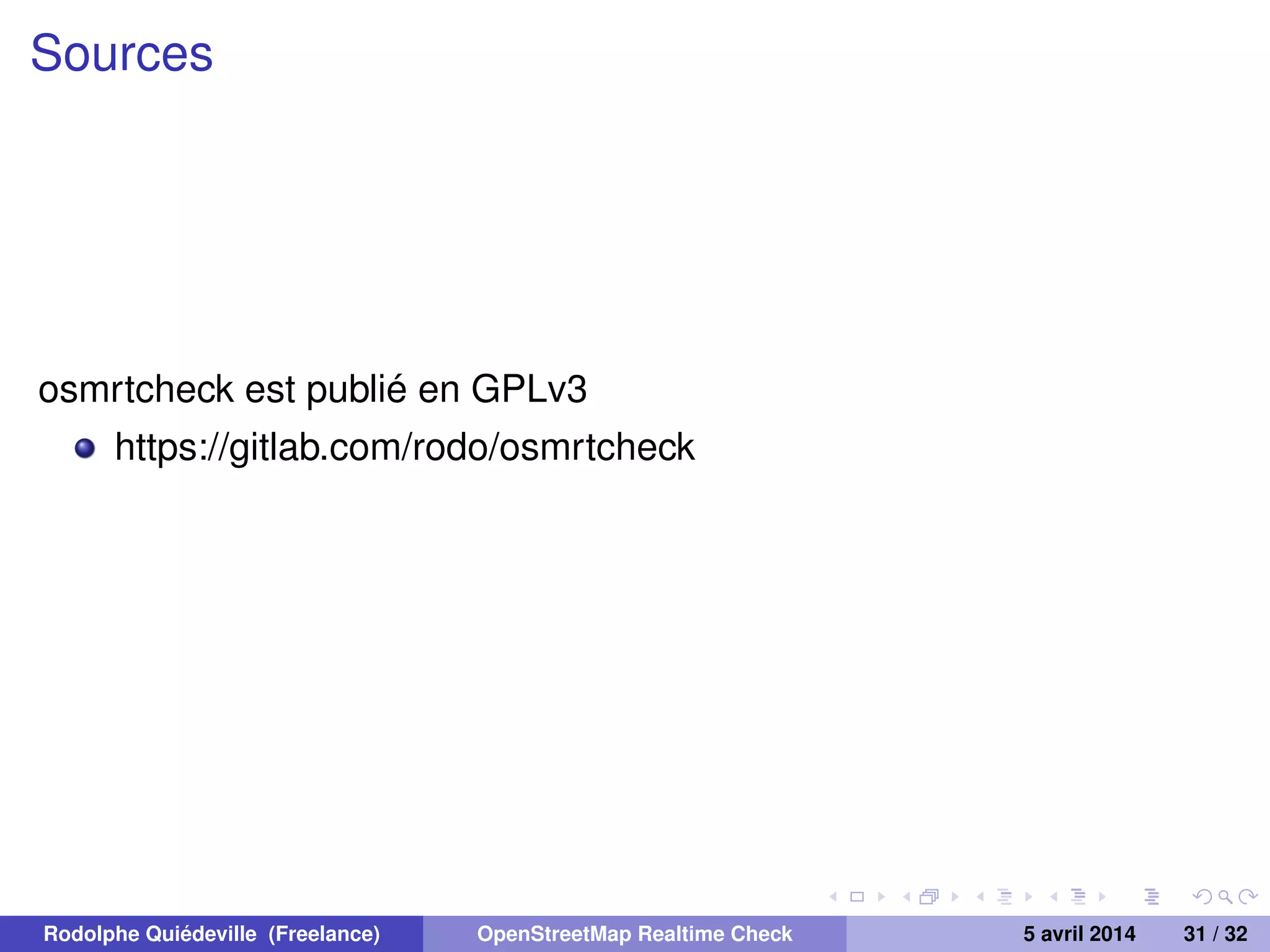 Sources
osmrtcheck est publié en GPLv3
https://gitlab.com/rodo/osmrtcheck
Rodolphe Quiédeville (Freelance) OpenStreetMap Realtime Check 5 avril 2014 31 / 32
 