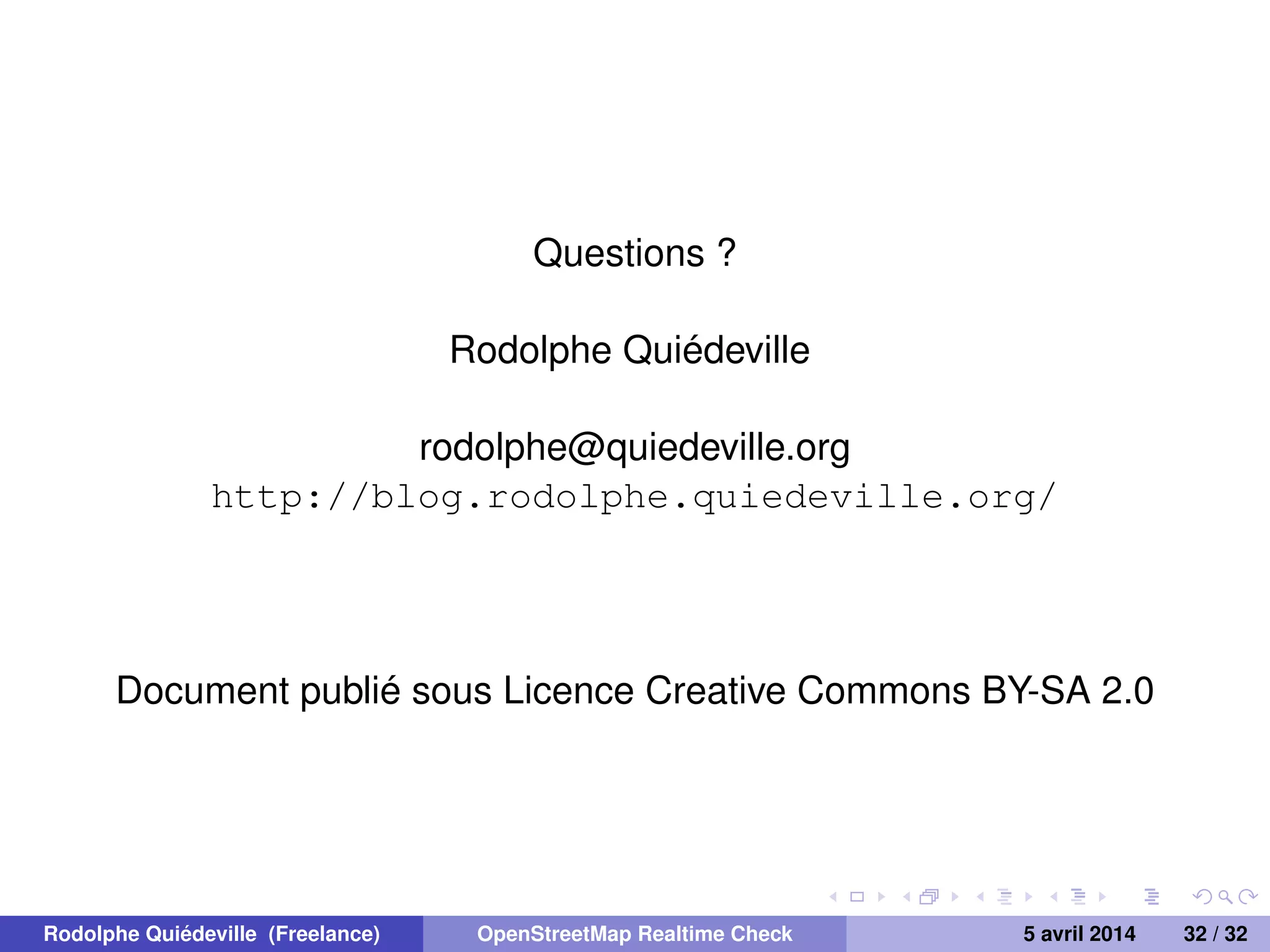 Questions ?
Rodolphe Quiédeville
rodolphe@quiedeville.org
http://blog.rodolphe.quiedeville.org/
Document publié sous Licence Creative Commons BY-SA 2.0
Rodolphe Quiédeville (Freelance) OpenStreetMap Realtime Check 5 avril 2014 32 / 32
 