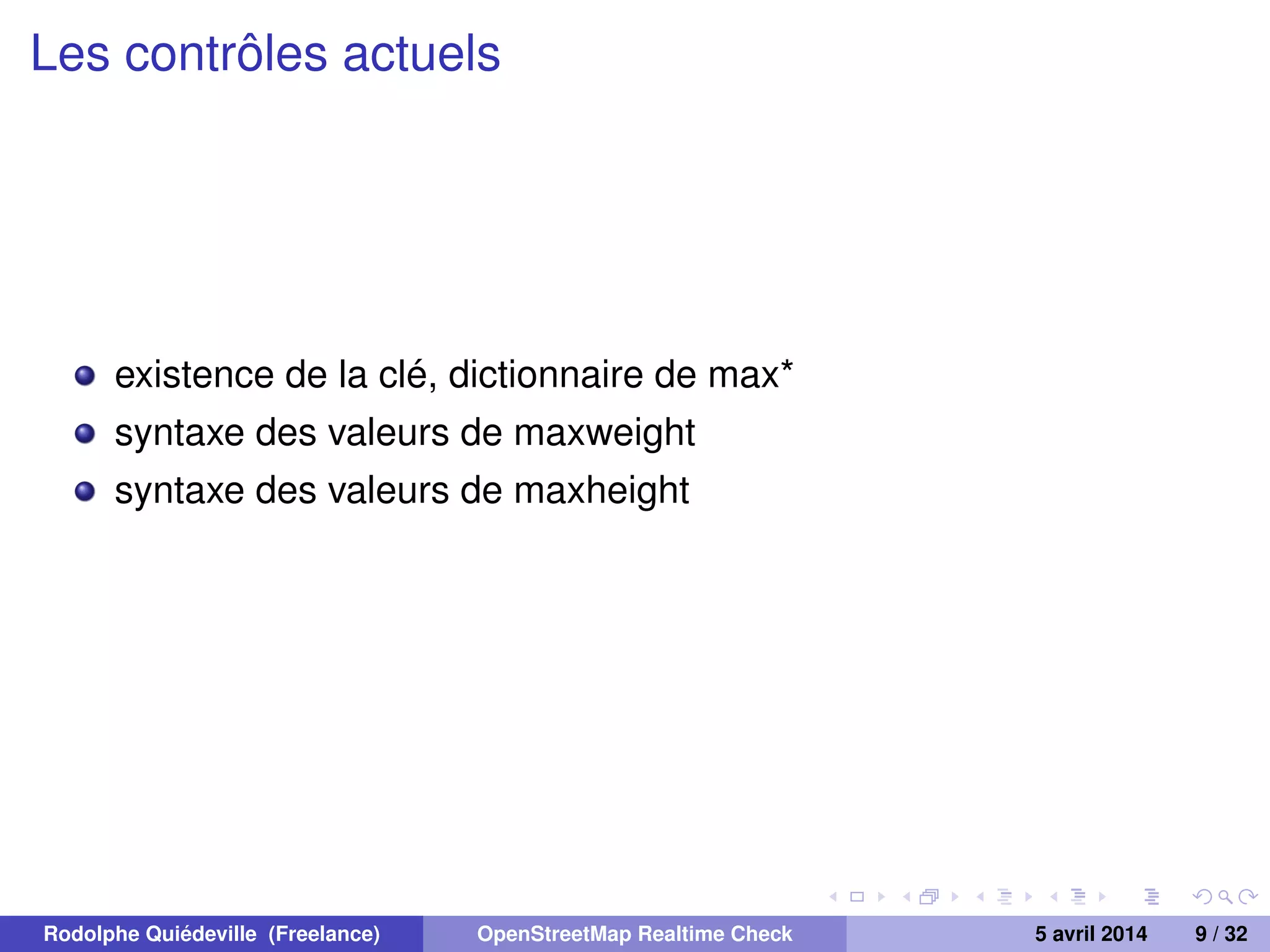 Les contrôles actuels
existence de la clé, dictionnaire de max*
syntaxe des valeurs de maxweight
syntaxe des valeurs de maxheight
Rodolphe Quiédeville (Freelance) OpenStreetMap Realtime Check 5 avril 2014 9 / 32
 