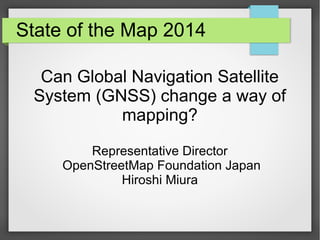 State of the Map 2014
Can Global Navigation Satellite
System (GNSS) change a way of
mapping?
Representative Director
OpenStreetMap Foundation Japan
Hiroshi Miura
 