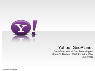 Yahoo! GeoPlanet Gary Gale, Yahoo! Geo Technologies State Of The Map 2008, Limerick, Eire July 2008 Yahoo! Geo Technologies 