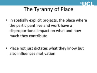 The Tyranny of PlaceIn spatially explicit projects, the place where the participant live and work have a disproportional impact on what and how much they contributePlace not just dictates what they know but also influences motivation 